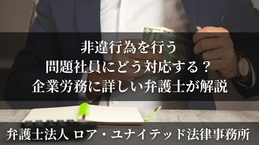 非違行為を行う問題社員にどう対応する?企業労務に詳しい弁護士が解説