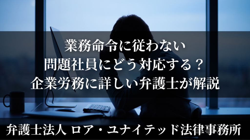 業務命令に従わない問題社員にどう対応する?企業労務に詳しい弁護士が解説