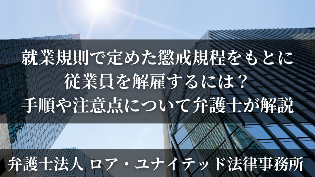 就業規則で定めた懲戒規程をもとに従業員を解雇するには?手順や注意点について弁護士が解説